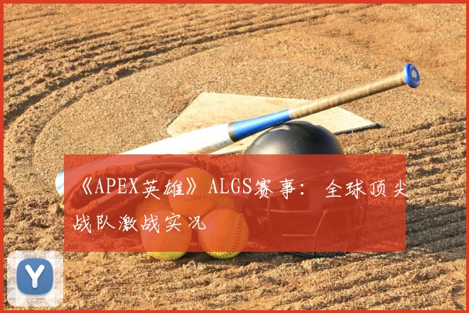 《APEX英雄》ALGS赛事:全球顶尖战队激战实况