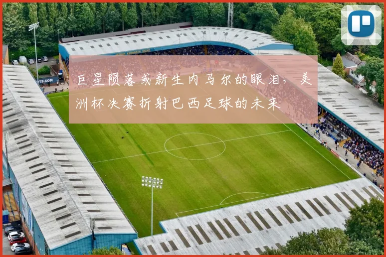 巨星陨落或新生内马尔的眼泪,美洲杯决赛折射巴西足球的未来