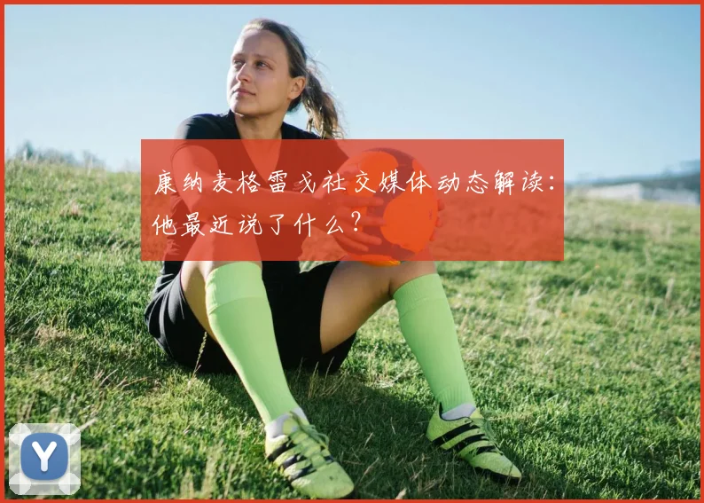 康纳麦格雷戈社交媒体动态解读:他最近说了什么?