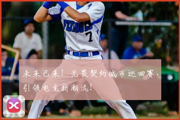 未来已来!无畏契约城市巡回赛,引领电竞新潮流!