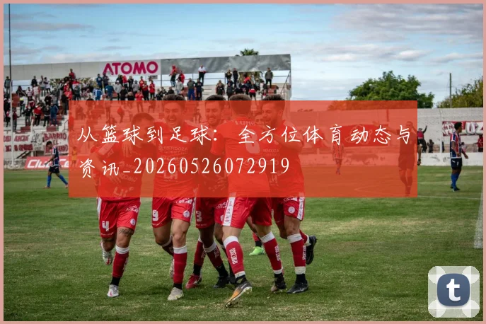 从篮球到足球:全方位体育动态与资讯_20260526072919