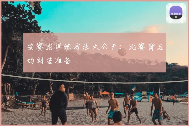 安赛龙训练方法大公开：比赛背后的刻苦准备