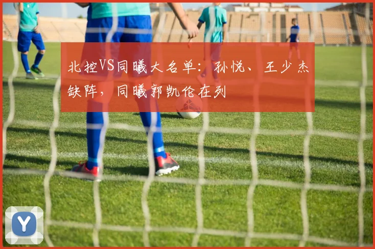 北控VS同曦大名单:孙悦、王少杰缺阵,同曦郭凯伦在列