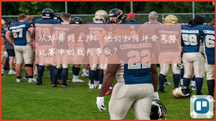 从球员到主帅:他们如何评价足球比赛中的裁判争议?