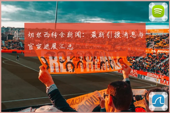 切尔西转会新闻:最新引援消息与官宣进展汇总