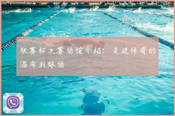 联赛杯决赛场馆介绍:走进传奇的温布利球场