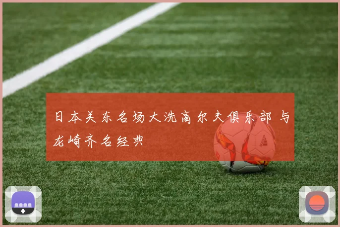 日本关东名场大洗高尔夫俱乐部 与龙崎齐名经典