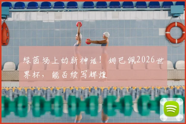 绿茵场上的新神话！姆巴佩2026世界杯，能否续写辉煌