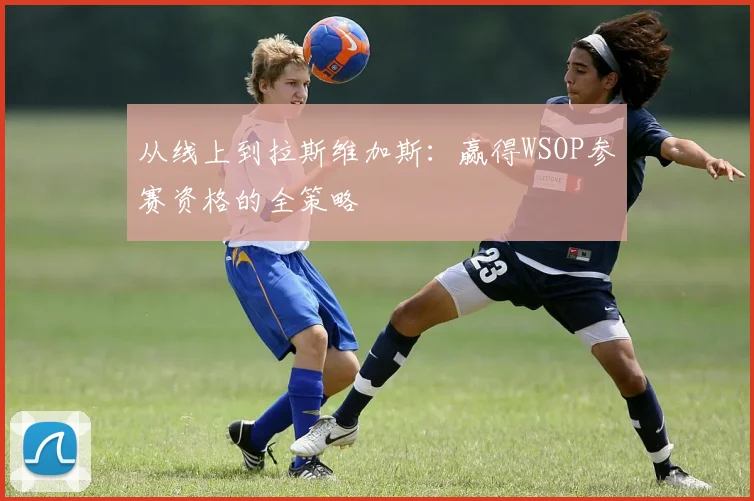 从线上到拉斯维加斯:赢得WSOP参赛资格的全策略