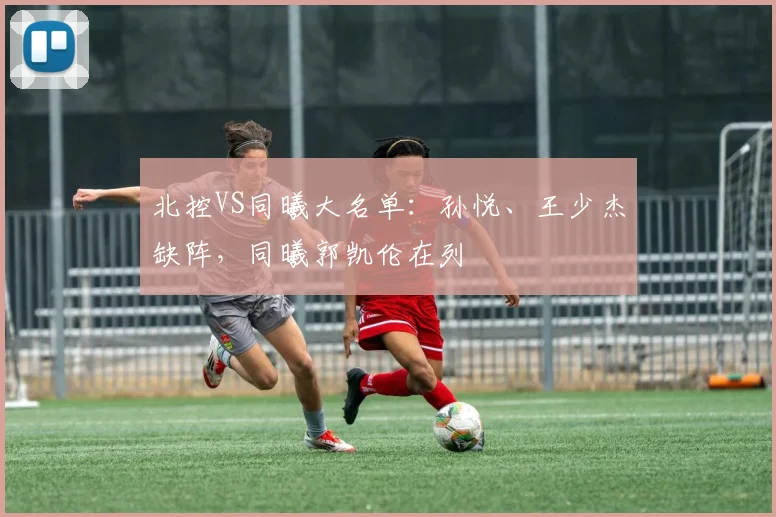 北控VS同曦大名单：孙悦、王少杰缺阵，同曦郭凯伦在列
