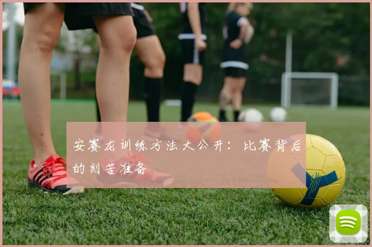 安赛龙训练方法大公开：比赛背后的刻苦准备