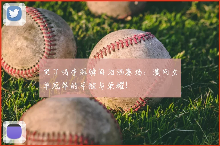 哭了吗夺冠瞬间泪洒赛场，澳网女单冠军的辛酸与荣耀！