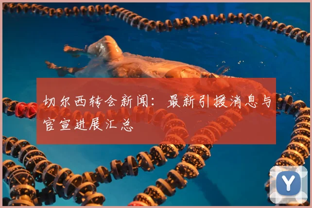 切尔西转会新闻:最新引援消息与官宣进展汇总