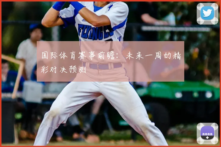国际体育赛事前瞻：未来一周的精彩对决预测