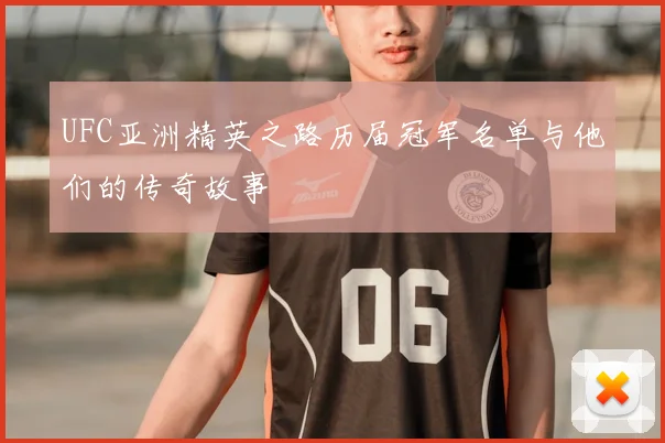 UFC亚洲精英之路历届冠军名单与他们的传奇故事