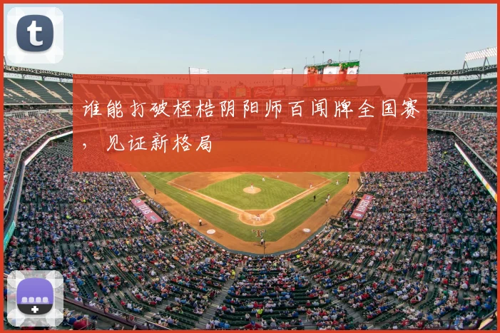 谁能打破桎梏阴阳师百闻牌全国赛,见证新格局