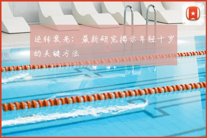 逆转衰老：最新研究揭示年轻十岁的关键方法