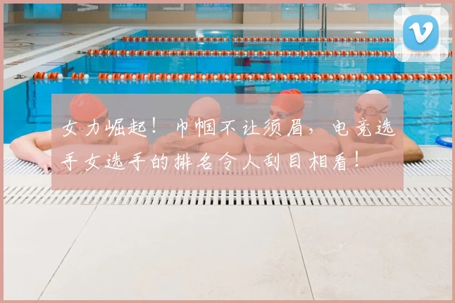女力崛起!巾帼不让须眉,电竞选手女选手的排名令人刮目相看!