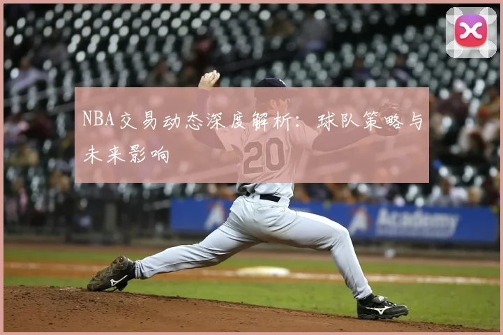 NBA交易动态深度解析:球队策略与未来影响