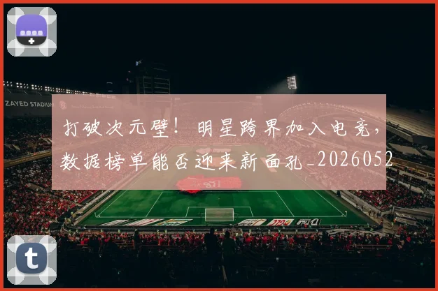 打破次元壁!明星跨界加入电竞,数据榜单能否迎来新面孔_20260526085041