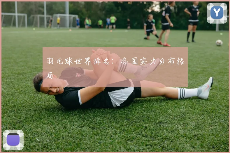 羽毛球世界排名：各国实力分布格局