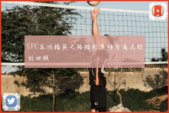 UFC亚洲精英之路精彩集锦与高光时刻回顾
