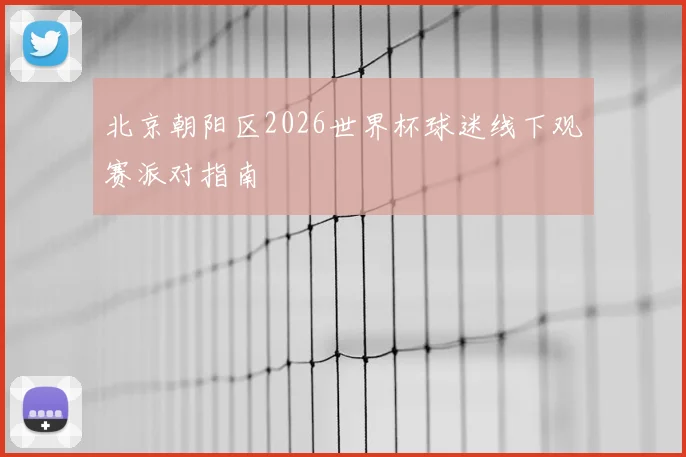 北京朝阳区2026世界杯球迷线下观赛派对指南