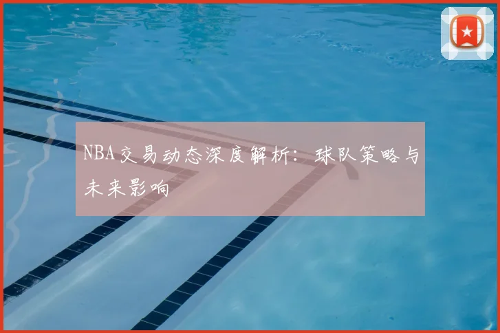 NBA交易动态深度解析：球队策略与未来影响