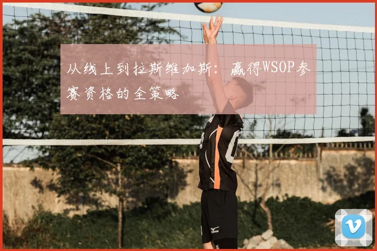 从线上到拉斯维加斯:赢得WSOP参赛资格的全策略