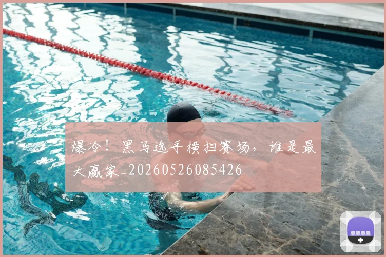 爆冷!黑马选手横扫赛场,谁是最大赢家_20260526085426