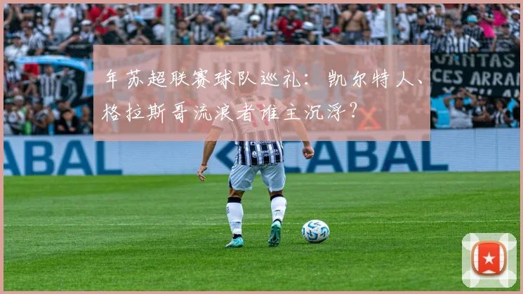 年苏超联赛球队巡礼：凯尔特人、格拉斯哥流浪者谁主沉浮？