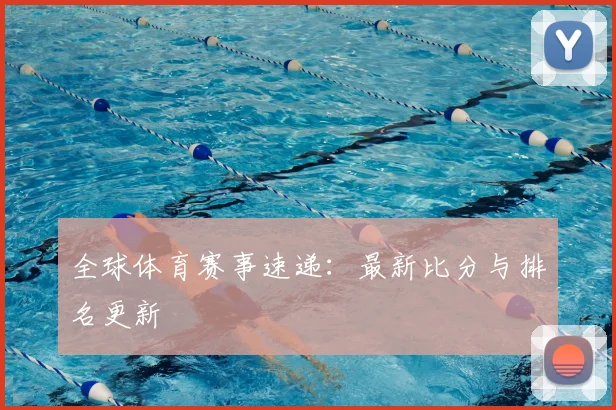 全球体育赛事速递：最新比分与排名更新
