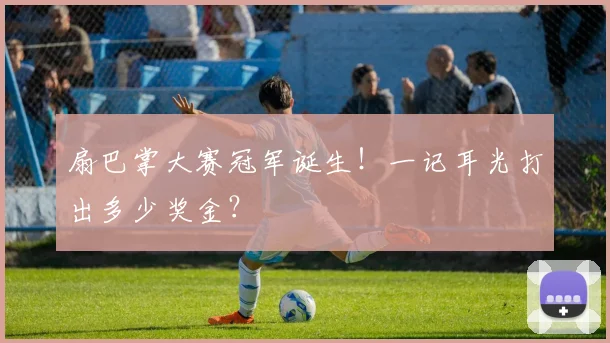 扇巴掌大赛冠军诞生!一记耳光打出多少奖金?
