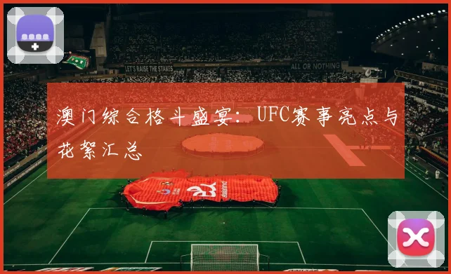 澳门综合格斗盛宴：UFC赛事亮点与花絮汇总