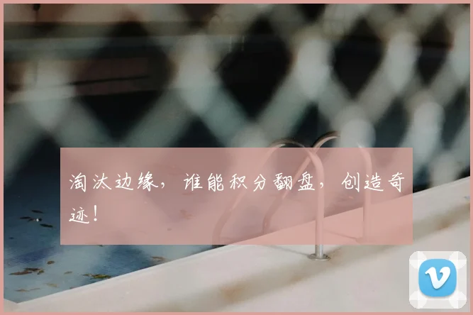 淘汰边缘,谁能积分翻盘,创造奇迹!