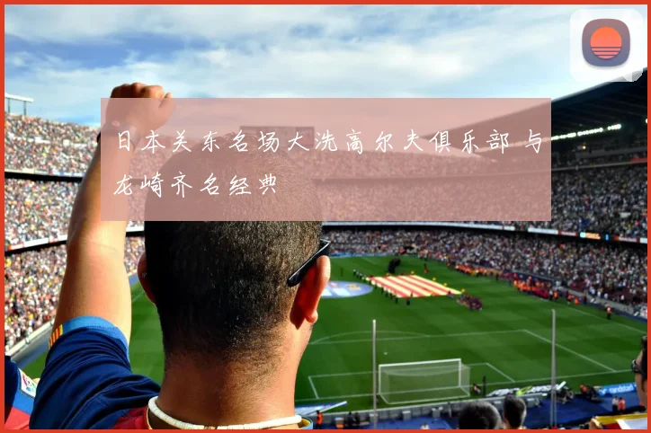 日本关东名场大洗高尔夫俱乐部 与龙崎齐名经典