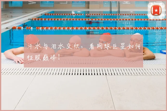 汗水与泪水交织,看网球巨星如何征服巅峰!