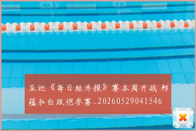 亚巡《每日经济报》赛本周开战 郑蕴和白政恺参赛_20260529041546