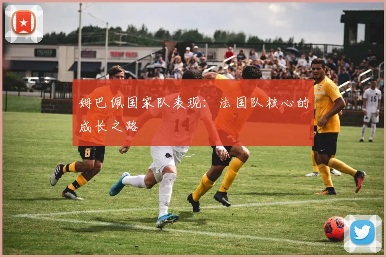 姆巴佩国家队表现:法国队核心的成长之路