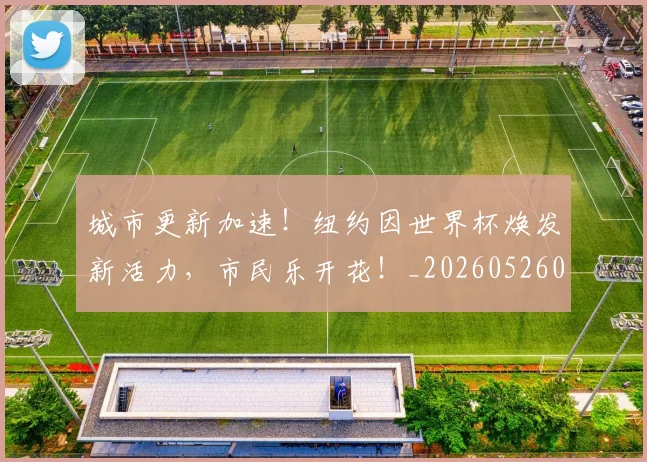 城市更新加速!纽约因世界杯焕发新活力,市民乐开花!_20260526073443